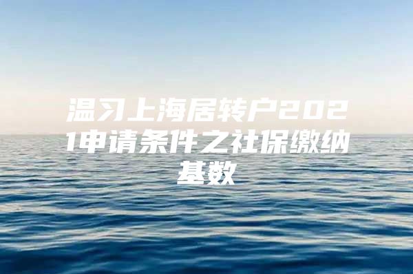 溫習上海居轉戶2021申請條件之社保繳納基數(shù)