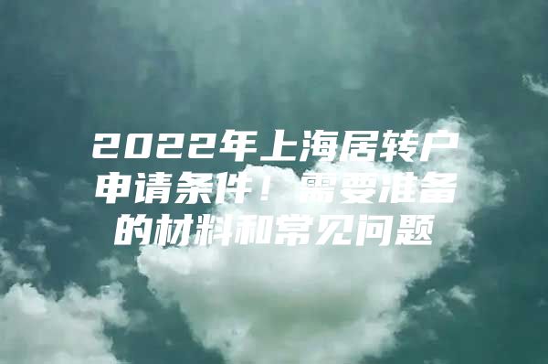 2022年上海居轉(zhuǎn)戶申請(qǐng)條件！需要準(zhǔn)備的材料和常見(jiàn)問(wèn)題