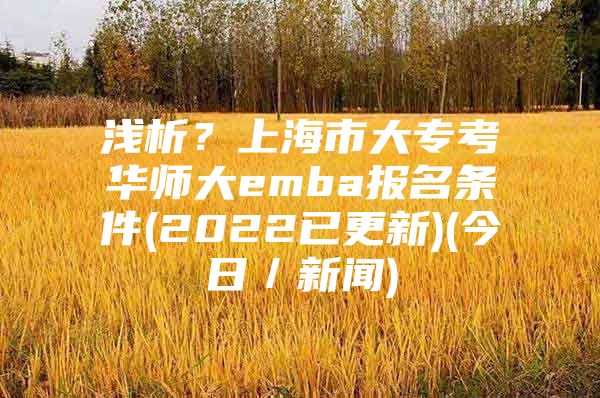 淺析？上海市大?？既A師大emba報名條件(2022已更新)(今日／新聞)