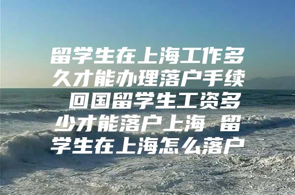 留學(xué)生在上海工作多久才能辦理落戶手續(xù) 回國留學(xué)生工資多少才能落戶上海 留學(xué)生在上海怎么落戶