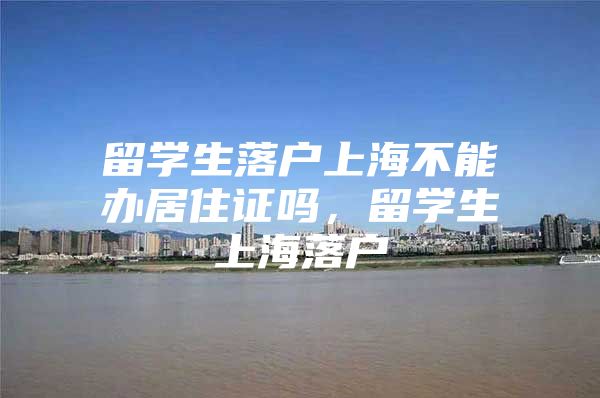 留學(xué)生落戶上海不能辦居住證嗎，留學(xué)生上海落戶