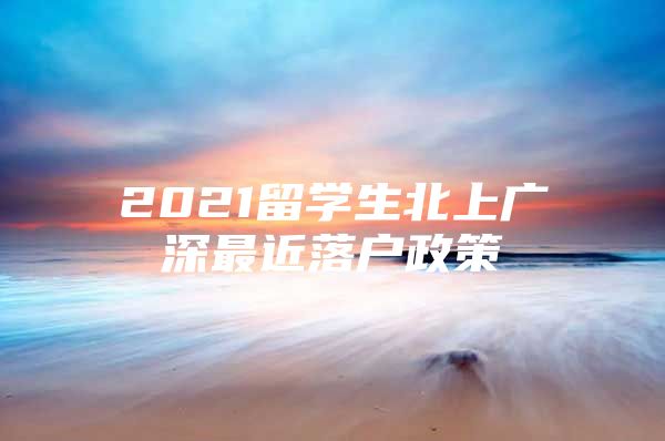 2021留學(xué)生北上廣深最近落戶政策