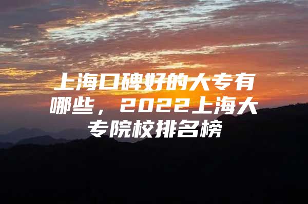 上海口碑好的大專有哪些，2022上海大專院校排名榜