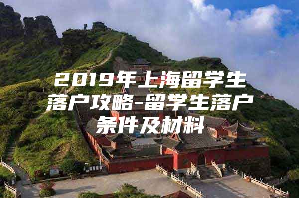 2019年上海留學(xué)生落戶攻略-留學(xué)生落戶條件及材料