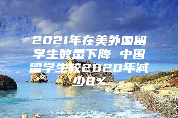 2021年在美外國留學(xué)生數(shù)量下降 中國留學(xué)生較2020年減少8%