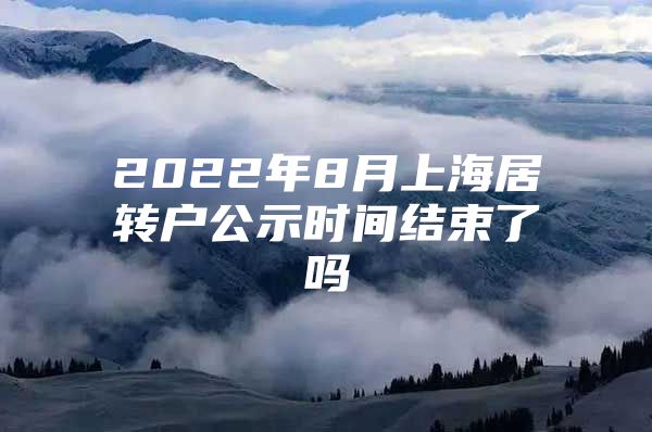 2022年8月上海居轉(zhuǎn)戶公示時間結(jié)束了嗎