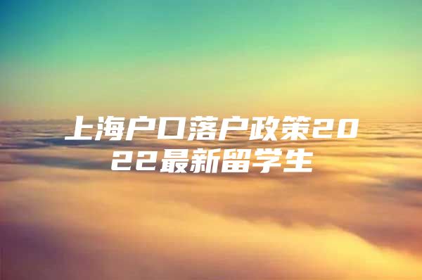 上海戶口落戶政策2022最新留學生