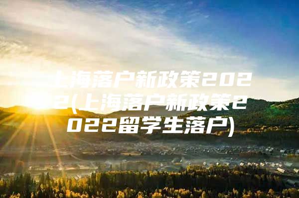 上海落戶新政策2022(上海落戶新政策2022留學(xué)生落戶)