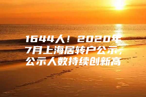 1644人！2020年7月上海居轉(zhuǎn)戶公示，公示人數(shù)持續(xù)創(chuàng)新高