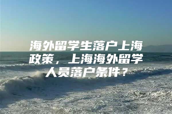 海外留學(xué)生落戶上海政策，上海海外留學(xué)人員落戶條件？