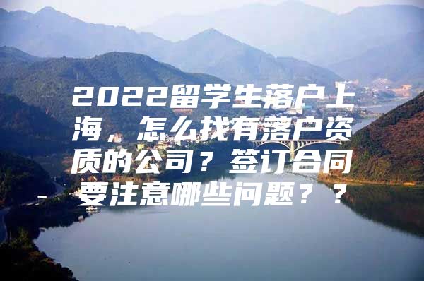 2022留學生落戶上海，怎么找有落戶資質的公司？簽訂合同要注意哪些問題？？