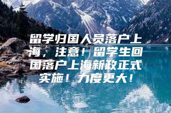 留學(xué)歸國人員落戶上海，注意！留學(xué)生回國落戶上海新政正式實(shí)施！力度更大！