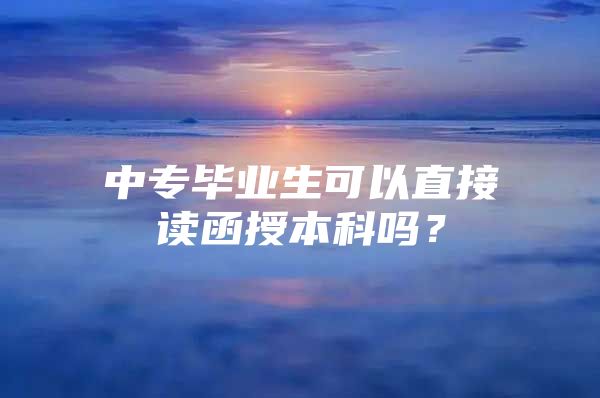 中專(zhuān)畢業(yè)生可以直接讀函授本科嗎？