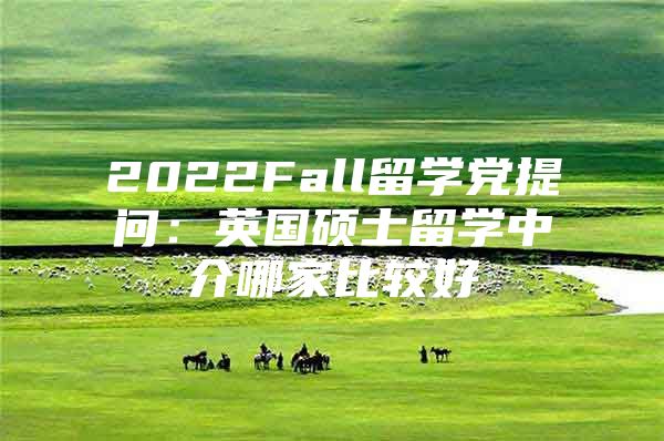 2022Fall留學黨提問：英國碩士留學中介哪家比較好