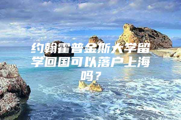 約翰霍普金斯大學留學回國可以落戶上海嗎？