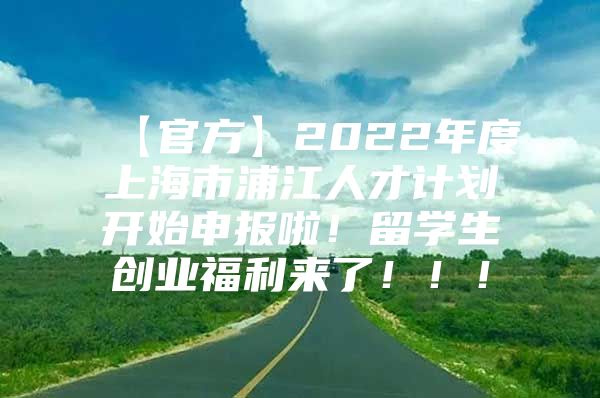 【官方】2022年度上海市浦江人才計(jì)劃開(kāi)始申報(bào)啦！留學(xué)生創(chuàng)業(yè)福利來(lái)了！??！