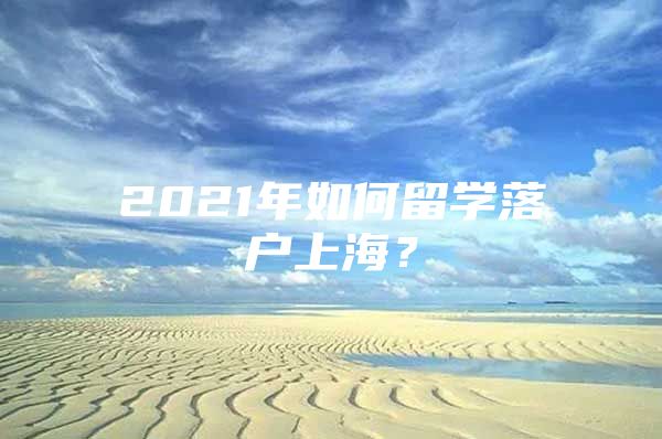 2021年如何留學(xué)落戶上海？