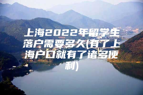 上海2022年留學生落戶需要多久(有了上海戶口就有了諸多便利)