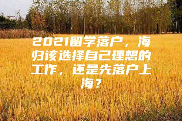 2021留學(xué)落戶，海歸該選擇自己理想的工作，還是先落戶上海？