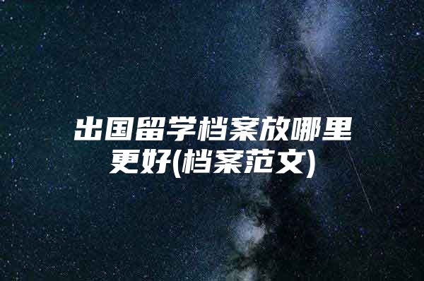 出國留學檔案放哪里更好(檔案范文)