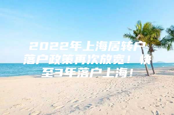 2022年上海居轉(zhuǎn)戶落戶政策再次放寬！快至3年落戶上海！