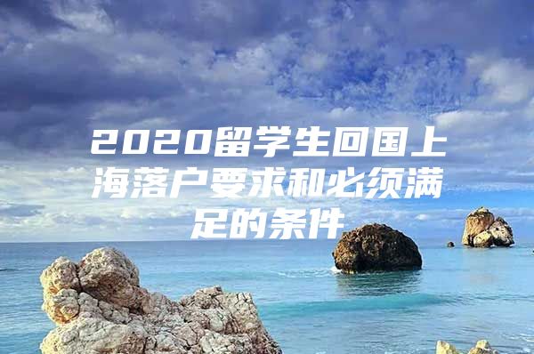 2020留學(xué)生回國(guó)上海落戶要求和必須滿足的條件