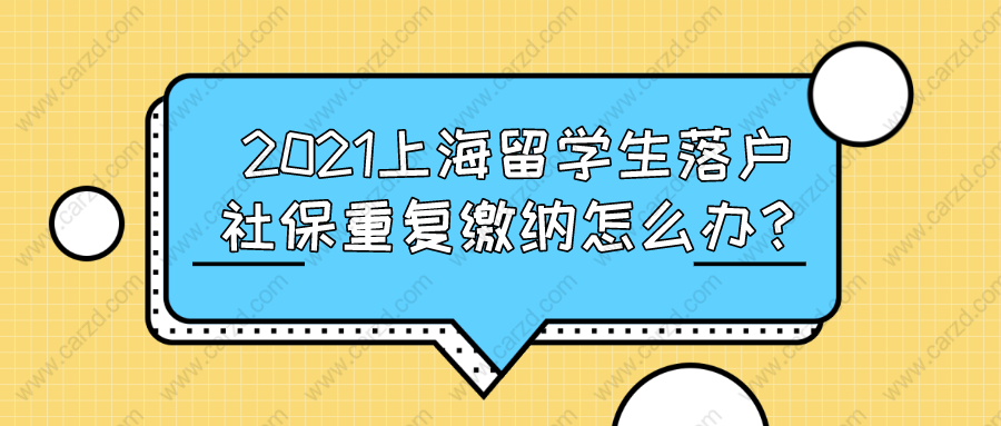 2021上海留學(xué)生落戶,社保重復(fù)繳納怎么辦？