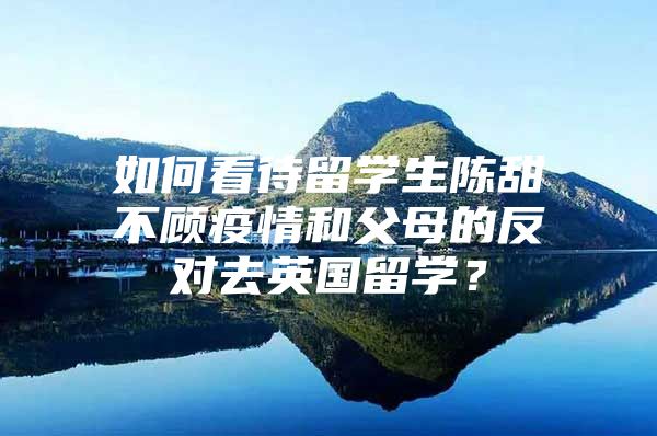 如何看待留學(xué)生陳甜不顧疫情和父母的反對(duì)去英國留學(xué)？