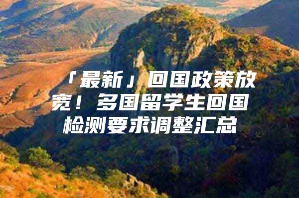 「最新」回國政策放寬！多國留學(xué)生回國檢測要求調(diào)整匯總