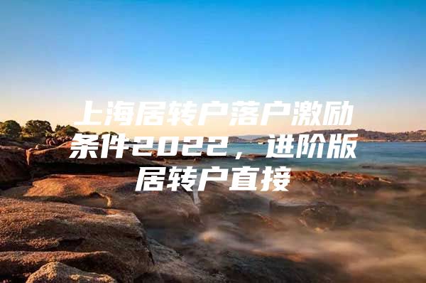 上海居轉(zhuǎn)戶(hù)落戶(hù)激勵(lì)條件2022，進(jìn)階版居轉(zhuǎn)戶(hù)直接