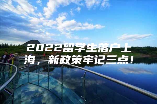 2022留學生落戶上海，新政策牢記三點！