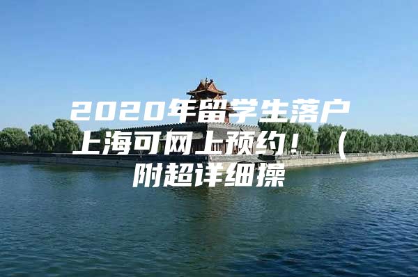 2020年留學(xué)生落戶上?？删W(wǎng)上預(yù)約?。ǜ匠敿?xì)操