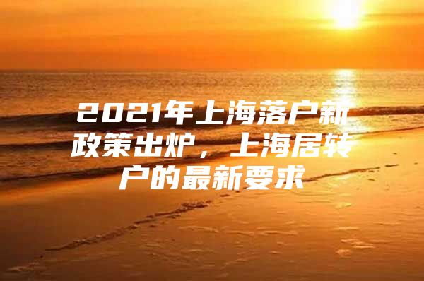 2021年上海落戶新政策出爐，上海居轉(zhuǎn)戶的最新要求