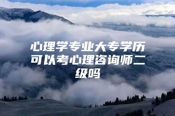 心理學(xué)專業(yè)大專學(xué)歷可以考心理咨詢師二級嗎