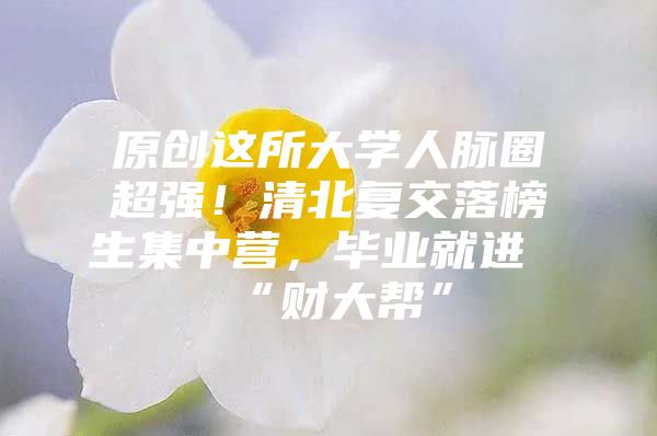 原創(chuàng)這所大學人脈圈超強！清北復交落榜生集中營，畢業(yè)就進“財大幫”