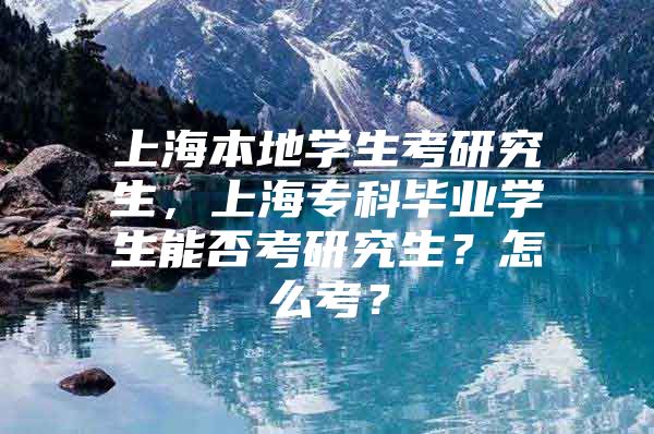 上海本地學生考研究生，上海?？飘厴I(yè)學生能否考研究生？怎么考？