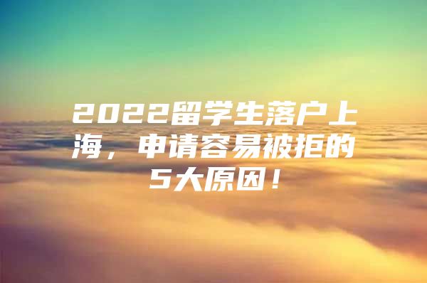 2022留學(xué)生落戶上海，申請(qǐng)容易被拒的5大原因！