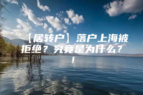 【居轉(zhuǎn)戶】落戶上海被拒絕？究竟是為什么？！