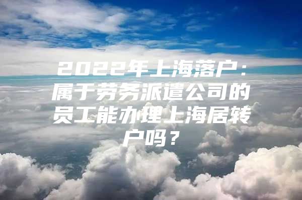 2022年上海落戶：屬于勞務(wù)派遣公司的員工能辦理上海居轉(zhuǎn)戶嗎？