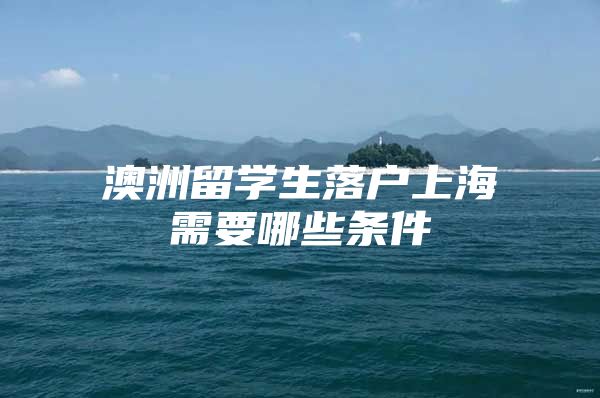 澳洲留學(xué)生落戶上海需要哪些條件