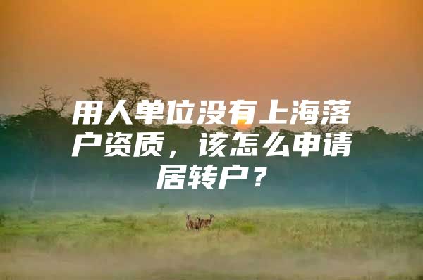 用人單位沒有上海落戶資質(zhì)，該怎么申請居轉(zhuǎn)戶？