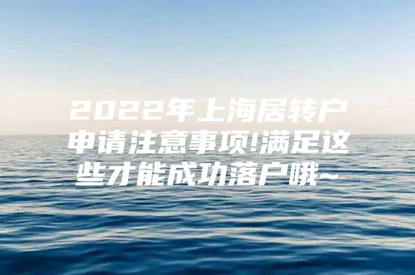 2022年上海居轉戶申請注意事項!滿足這些才能成功落戶哦~