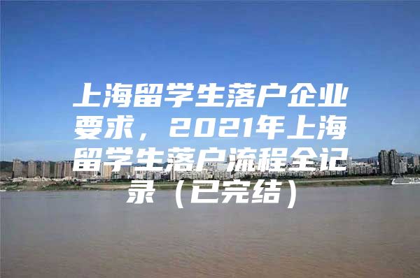 上海留學(xué)生落戶企業(yè)要求，2021年上海留學(xué)生落戶流程全記錄（已完結(jié)）