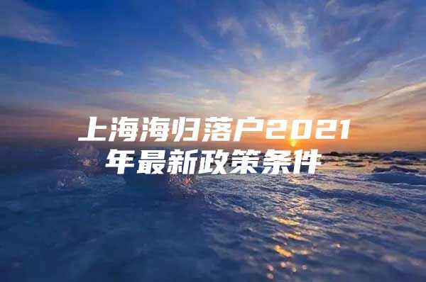 上海海歸落戶2021年最新政策條件