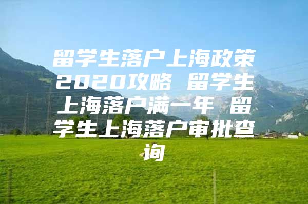 留學生落戶上海政策2020攻略 留學生上海落戶滿一年 留學生上海落戶審批查詢