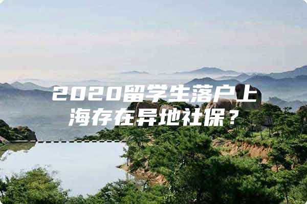 2020留學(xué)生落戶上海存在異地社保？