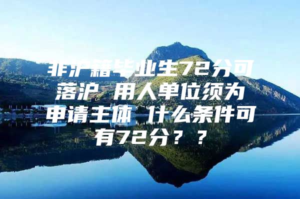 非滬籍畢業(yè)生72分可落滬 用人單位須為申請主體 什么條件可有72分？？