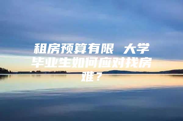 租房預(yù)算有限 大學(xué)畢業(yè)生如何應(yīng)對(duì)找房難？