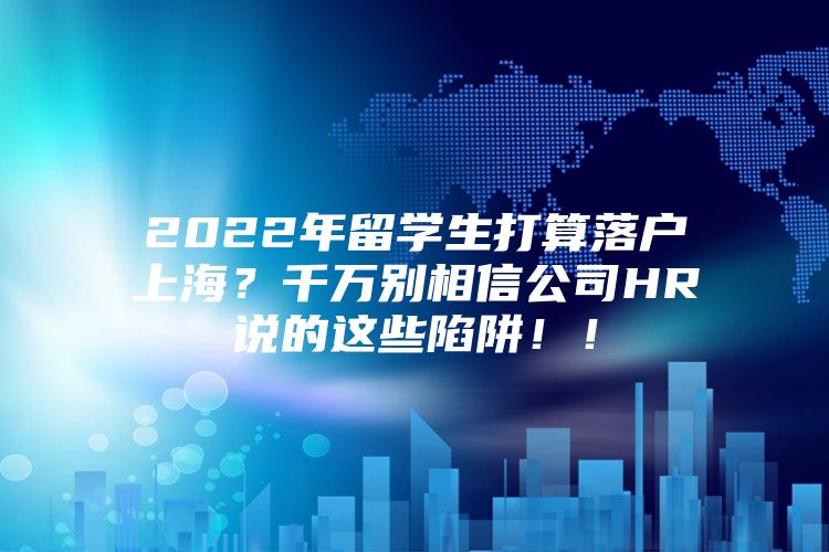 2022年留學(xué)生打算落戶(hù)上海？千萬(wàn)別相信公司HR說(shuō)的這些陷阱?。?/></p>
								<p style=