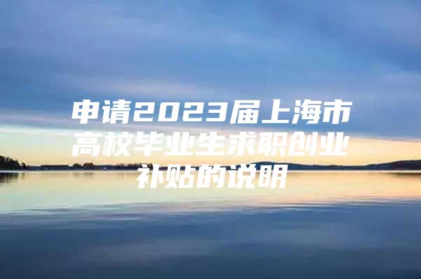 申請(qǐng)2023屆上海市高校畢業(yè)生求職創(chuàng)業(yè)補(bǔ)貼的說(shuō)明